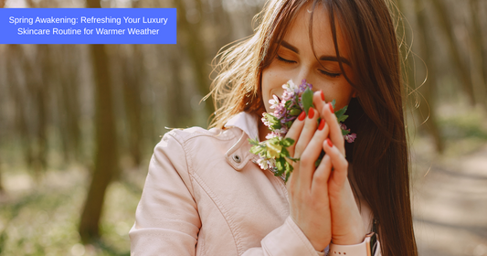 Spring Awakening: Refreshing Your Luxury Skincare Routine for Warmer Weather